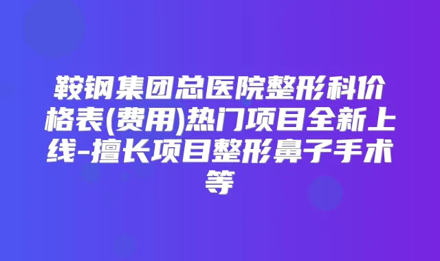 鞍钢集团总医院整形科价格表(费用)热门项目全新上线-擅长项目整形鼻子手术等