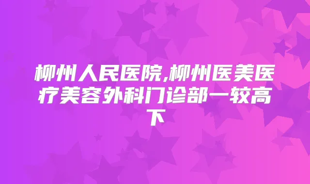 柳州人民医院,柳州医美医疗美容外科门诊部一较高下