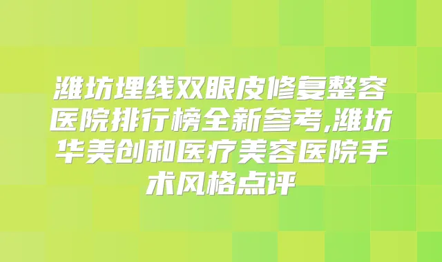 潍坊埋线双眼皮修复整容医院排行榜全新参考,潍坊华美创和医疗美容医院手术风格点评