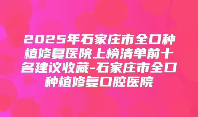 2025年石家庄市全口种植修复医院上榜清单前十名建议收藏-石家庄市全口种植修复口腔医院