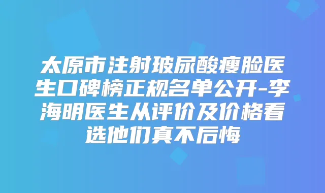 太原市注射玻尿酸瘦脸医生口碑榜正规名单公开-李海明医生从评价及价格看选他们真不后悔