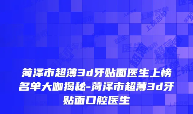 菏泽市超薄3d牙贴面医生上榜名单大咖揭秘-菏泽市超薄3d牙贴面口腔医生