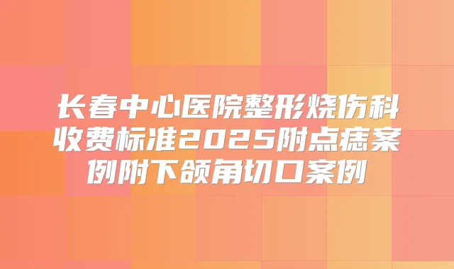 长春中心医院整形烧伤科收费标准2025附点痣案例附下颌角切口案例
