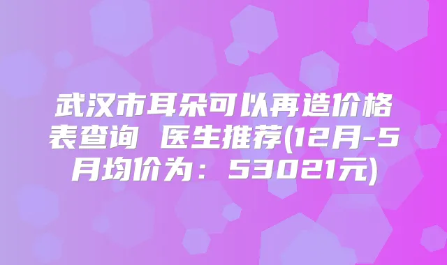 武汉市耳朵可以再造价格表查询 医生推荐(12月-5月均价为:53021元)