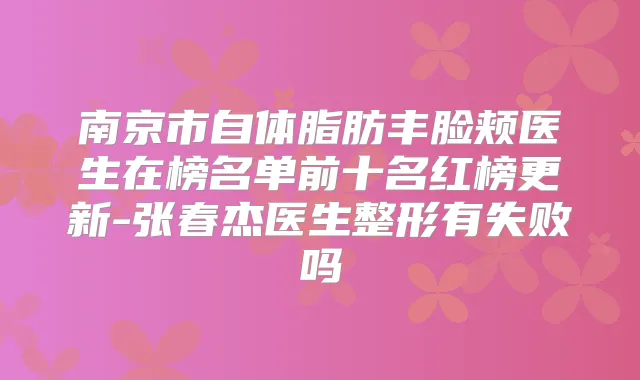 南京市自体脂肪丰脸颊医生在榜名单前十名红榜更新-张春杰医生整形有失败吗
