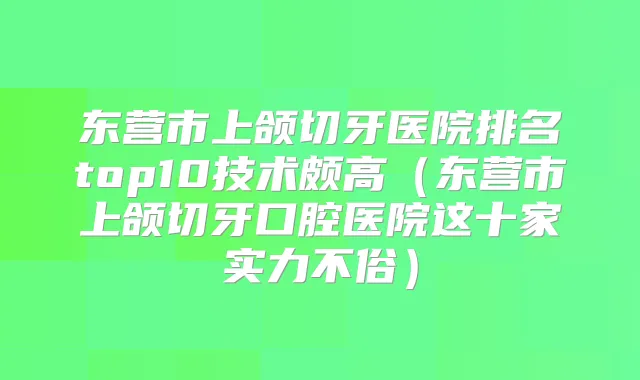 东营市上颌切牙医院排名top10技术颇高（东营市上颌切牙口腔医院这十家实力不俗）