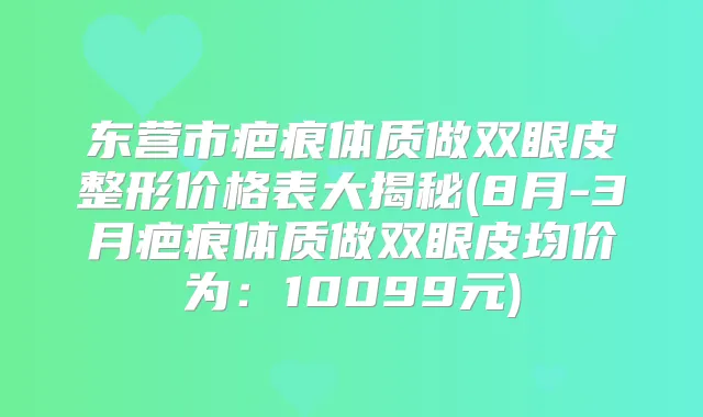 东营市疤痕体质做双眼皮整形价格表大揭秘(8月-3月疤痕体质做双眼皮均价为:10099元)