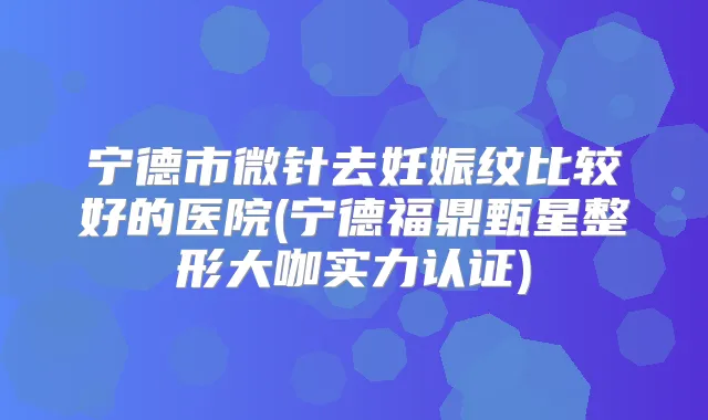 宁德市微针去妊娠纹比较好的医院(宁德福鼎甄星整形大咖实力认证)