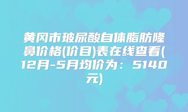 黄冈市玻尿酸自体脂肪隆鼻价格(价目)表在线查看(12月-5月均价为:5140元)