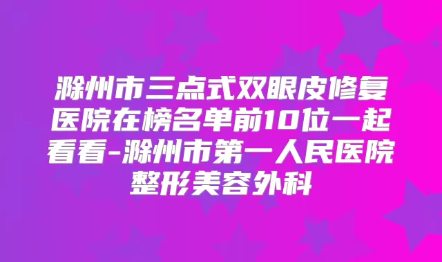 滁州市三点式双眼皮修复医院在榜名单前10位一起看看-滁州市第一人民医院整形美容外科