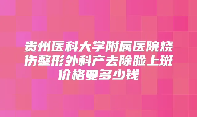 贵州医科大学附属医院烧伤整形外科产去除脸上斑价格要多少钱
