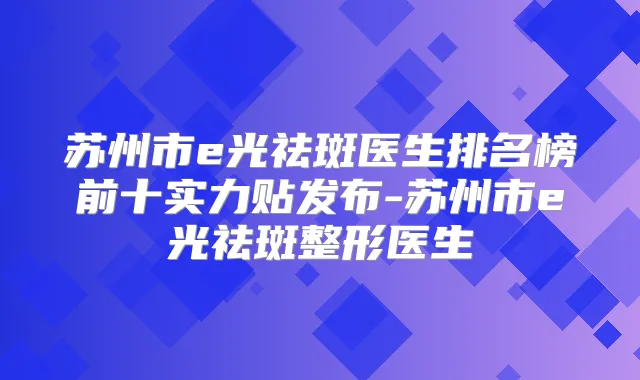 苏州市e光祛斑医生排名榜前十实力贴发布-苏州市e光祛斑整形医生