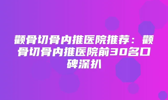 颧骨切骨内推医院推荐:颧骨切骨内推医院前30名口碑深扒