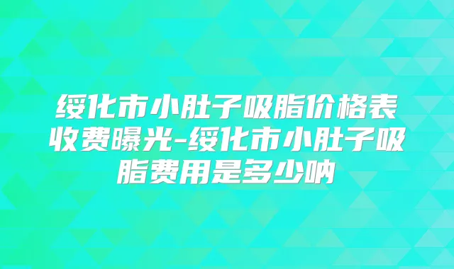 绥化市小肚子吸脂价格表收费曝光-绥化市小肚子吸脂费用是多少呐