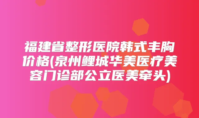 福建省整形医院韩式丰胸价格(泉州鲤城华美医疗美容门诊部公立医美牵头)