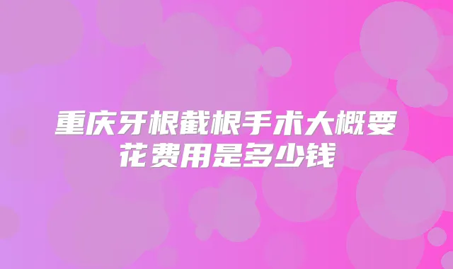 重庆牙根截根手术大概要花费用是多少钱