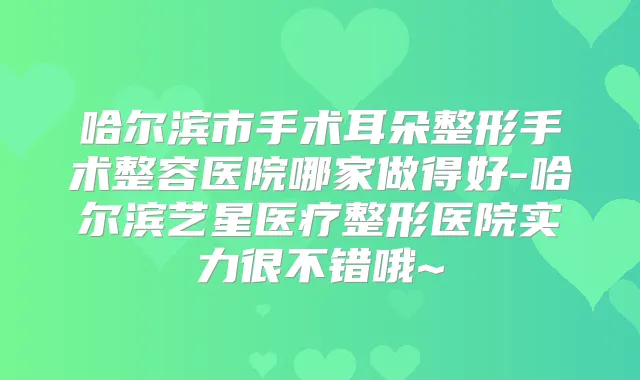 哈尔滨市手术耳朵整形手术整容医院哪家做得好-哈尔滨艺星医疗整形医院实力很不错哦~