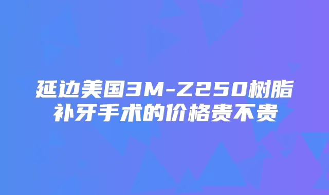 延边美国3M-Z250树脂补牙手术的价格贵不贵