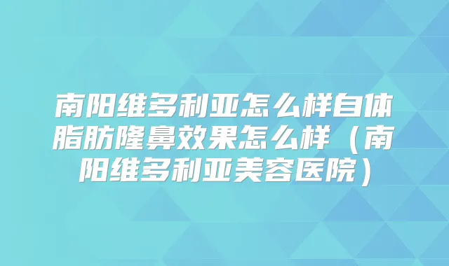 南阳维多利亚怎么样自体脂肪隆鼻效果怎么样(南阳维多利亚美容医院)