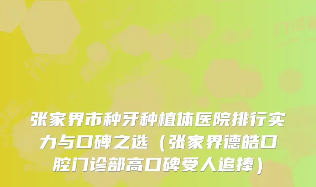 张家界市种牙种植体医院排行实力与口碑之选(张家界德皓口腔门诊部高口碑受人追捧)