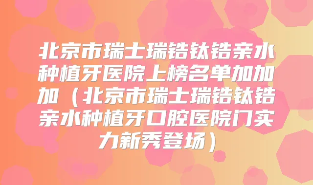 北京市瑞士瑞锆钛锆亲水种植牙医院上榜名单加加加(北京市瑞士瑞锆钛锆亲水种植牙口腔医院门实力新秀登场)