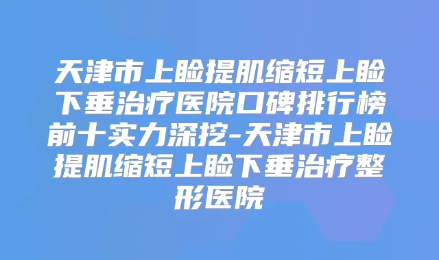 天津市上睑提肌缩短上睑下垂医院口碑排行榜前十实力深挖-天津市上睑提肌缩短上睑下垂整形医院