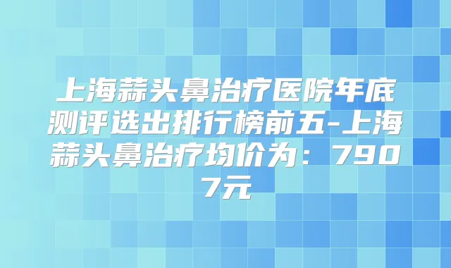 上海蒜头鼻医院年底测评选出排行榜前五-上海蒜头鼻均价为：7907元