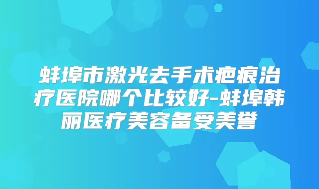 蚌埠市激光去手术疤痕医院哪个比较好-蚌埠韩丽医疗美容备受美誉