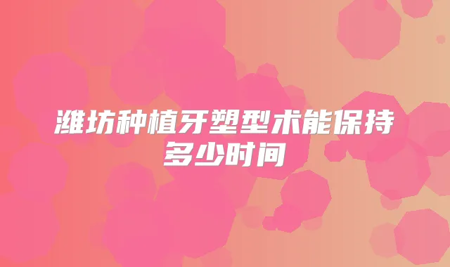 潍坊种植牙塑型术能保持多少时间