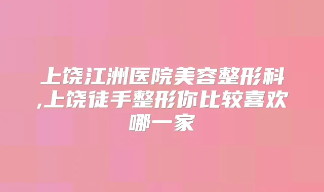 上饶江洲医院美容整形科,上饶徒手整形你比较喜欢哪一家