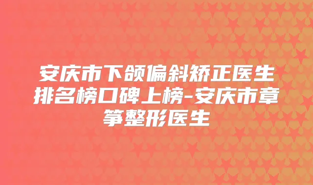 安庆市下颌偏斜矫正医生排名榜口碑上榜-安庆市章筝整形医生