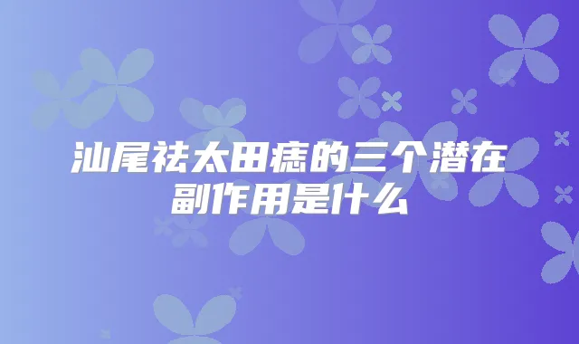 汕尾祛太田痣的三个潜在副作用是什么