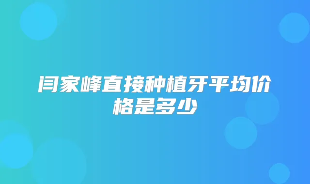 闫家峰直接种植牙平均价格是多少