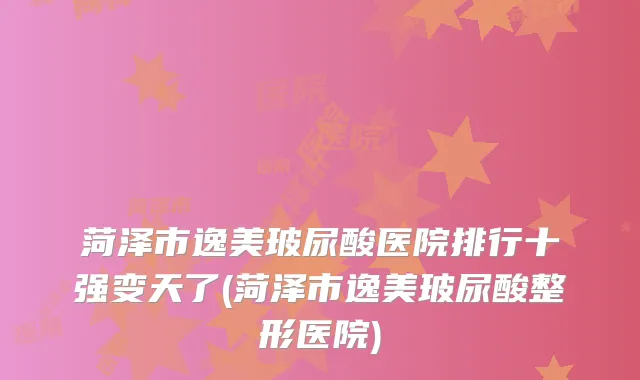 菏泽市逸美玻尿酸医院排行十强变天了(菏泽市逸美玻尿酸整形医院)