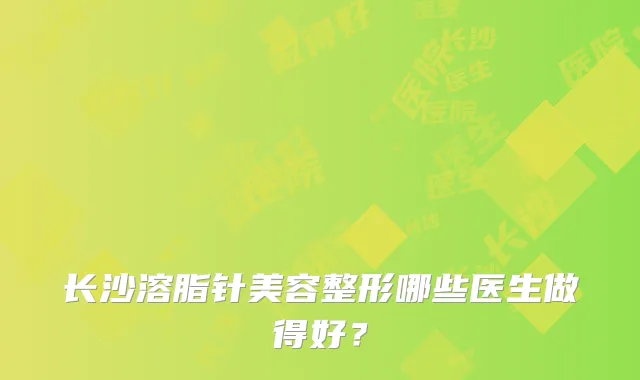长沙溶脂针美容整形哪些医生做得好?
