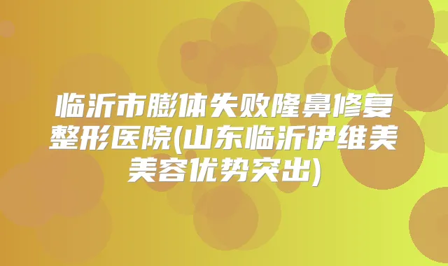 临沂市膨体失败隆鼻修复整形医院(山东临沂伊维美美容优势突出)