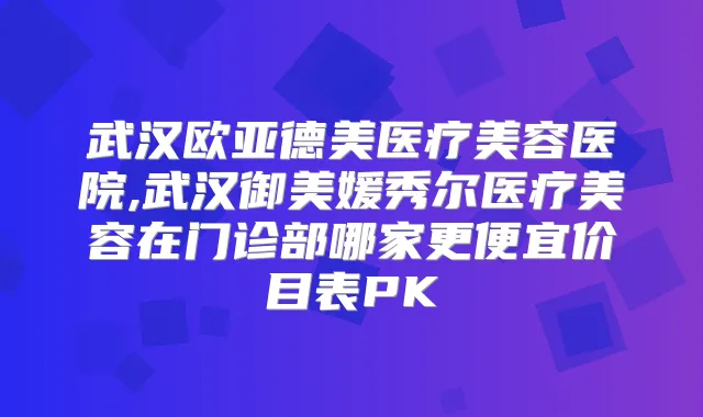 武汉欧亚德美医疗美容医院,武汉御美媛秀尔医疗美容在门诊部哪家更便宜价目表PK