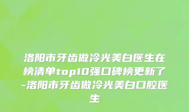 洛阳市牙齿做冷光美白医生在榜清单top10强口碑榜更新了-洛阳市牙齿做冷光美白口腔医生
