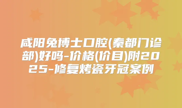 咸阳兔博士口腔(秦都门诊部)好吗-价格(价目)附2025-修复烤瓷牙冠案例