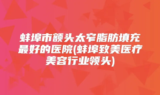 蚌埠市额头太窄脂肪填充好的医院(蚌埠致美医疗美容行业领头)