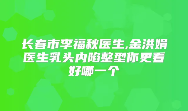 长春市李福秋医生,金洪娟医生乳头内陷整型你更看好哪一个