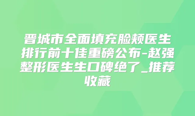 晋城市全面填充脸颊医生排行前十佳重磅公布-赵强整形医生生口碑绝了_推荐收藏