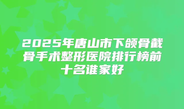 2025年唐山市下颌骨截骨手术整形医院排行榜前十名谁家好