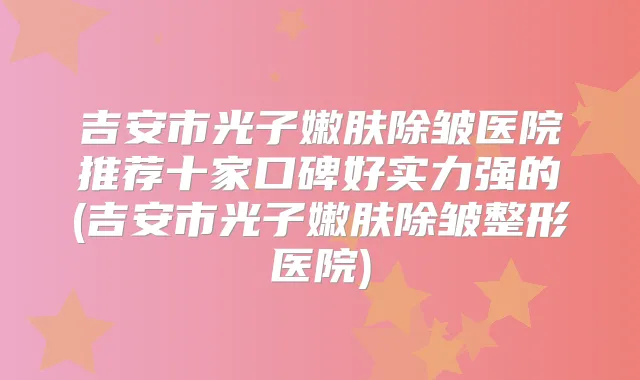 吉安市光子嫩肤除皱医院推荐十家口碑好实力强的(吉安市光子嫩肤除皱整形医院)