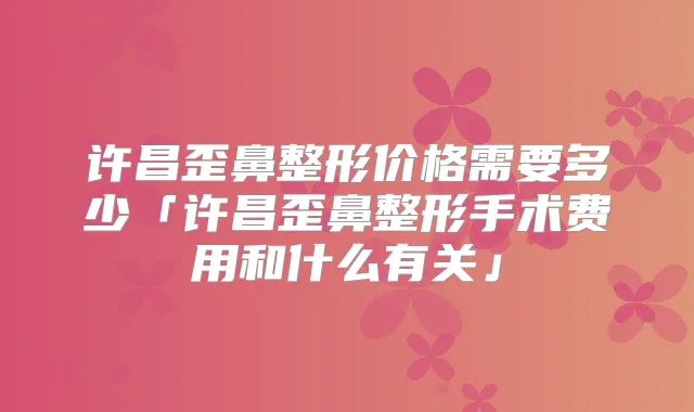 许昌歪鼻整形价格需要多少「许昌歪鼻整形手术费用和什么有关」