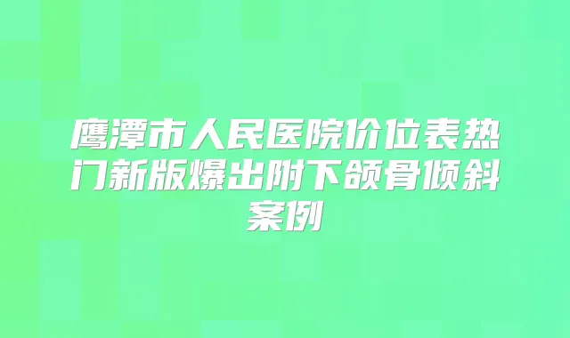 鹰潭市人民医院价位表热门新版爆出附下颌骨倾斜案例