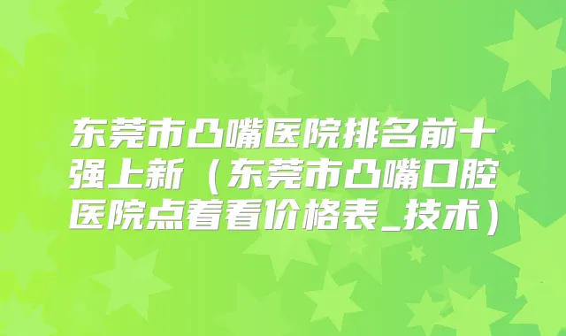 东莞市凸嘴医院排名前十强上新（东莞市凸嘴口腔医院点着看价格表_技术）