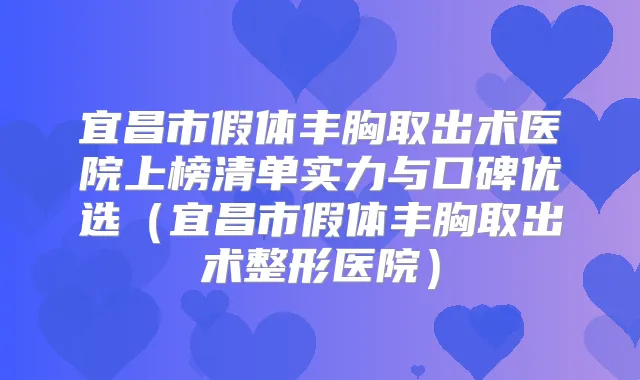 宜昌市假体丰胸取出术医院上榜清单实力与口碑优选（宜昌市假体丰胸取出术整形医院）