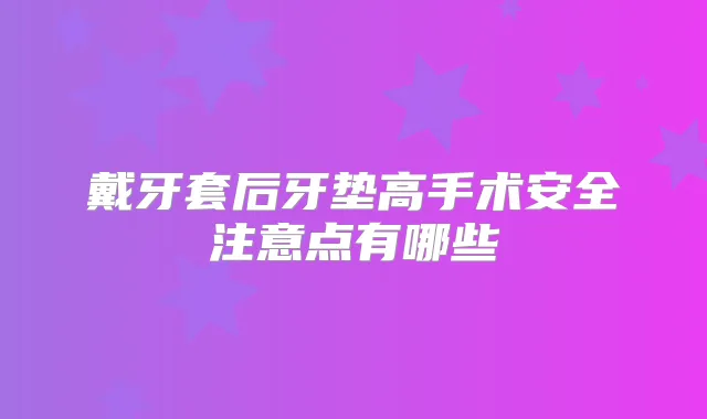 戴牙套后牙垫高手术安全注意点有哪些