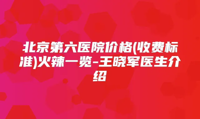 北京第六医院价格(收费标准)火辣一览-王晓军医生介绍